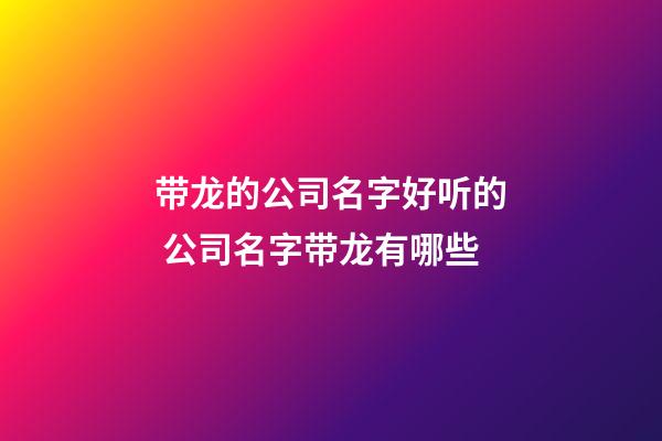 带龙的公司名字好听的 公司名字带龙有哪些-第1张-公司起名-玄机派